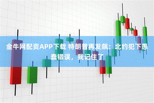 金牛网配资APP下载 特朗普再发飙：北约犯下愚蠢错误，我记住了
