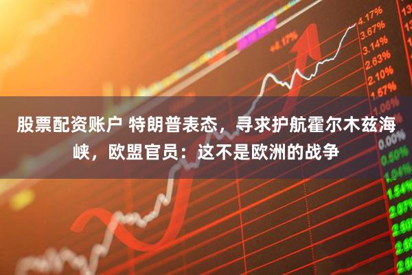 股票配资账户 特朗普表态，寻求护航霍尔木兹海峡，欧盟官员：这不是欧洲的战争