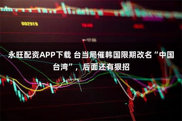 永旺配资APP下载 台当局催韩国限期改名“中国台湾”，后面还有狠招