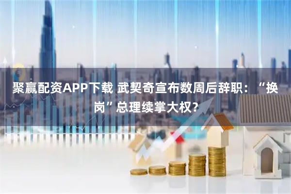 聚赢配资APP下载 武契奇宣布数周后辞职：“换岗”总理续掌大权？