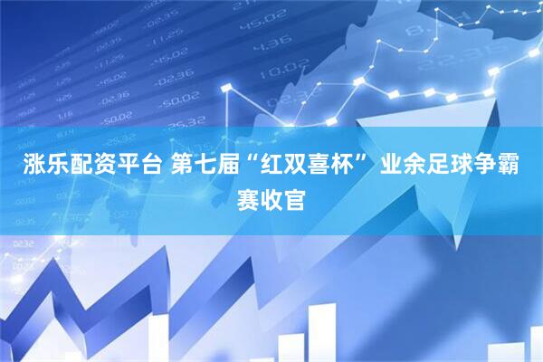 涨乐配资平台 第七届“红双喜杯” 业余足球争霸赛收官