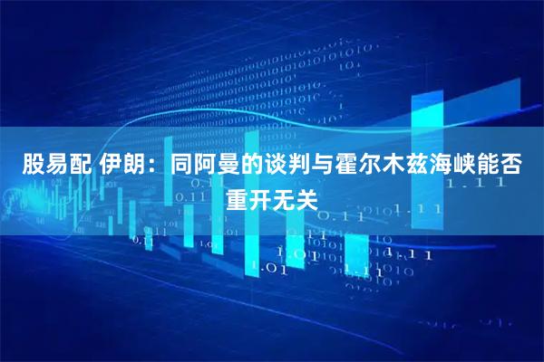 股易配 伊朗：同阿曼的谈判与霍尔木兹海峡能否重开无关