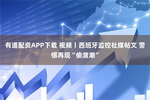有道配资APP下载 视频丨西班牙监控社媒帖文 警惕再现“偷渡潮”