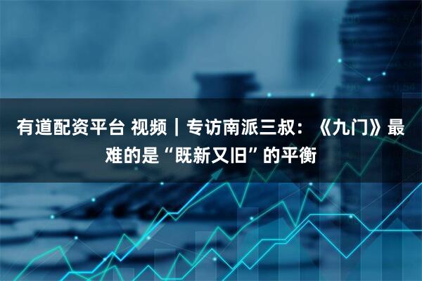 有道配资平台 视频｜专访南派三叔：《九门》最难的是“既新又旧”的平衡