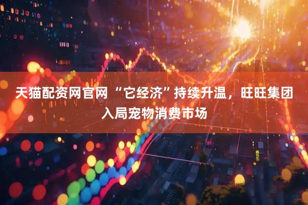 天猫配资网官网 “它经济”持续升温，旺旺集团入局宠物消费市场