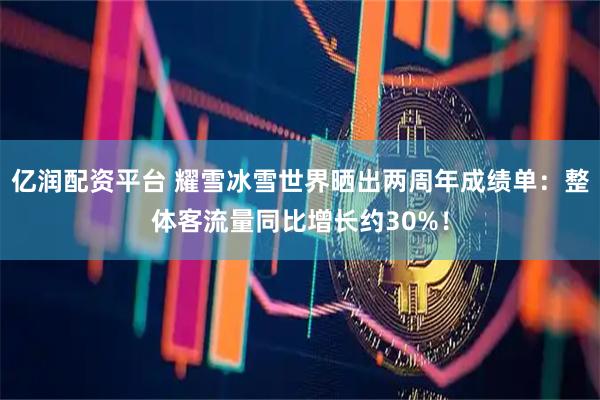 亿润配资平台 耀雪冰雪世界晒出两周年成绩单：整体客流量同比增长约30%！