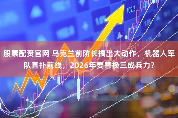 股票配资官网 乌克兰前防长搞出大动作，机器人军队直扑前线，2026年要替换三成兵力？